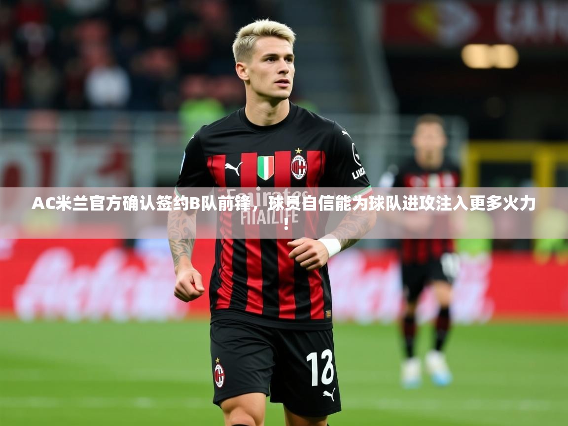 2025爱游戏体育在线投注AC米兰官方确认签约B队前锋,球员自信能为球队进攻注入更多火力! 第1张
