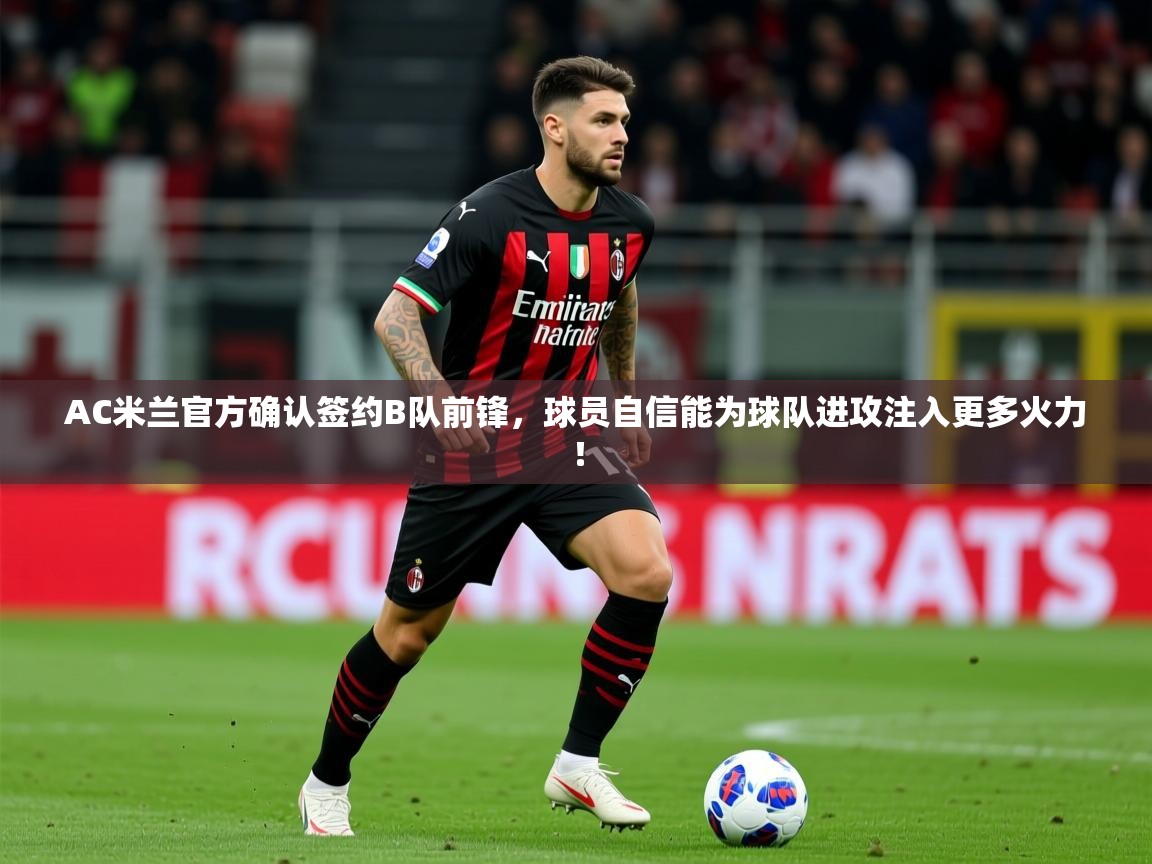 2025爱游戏体育在线投注AC米兰官方确认签约B队前锋,球员自信能为球队进攻注入更多火力! 第2张