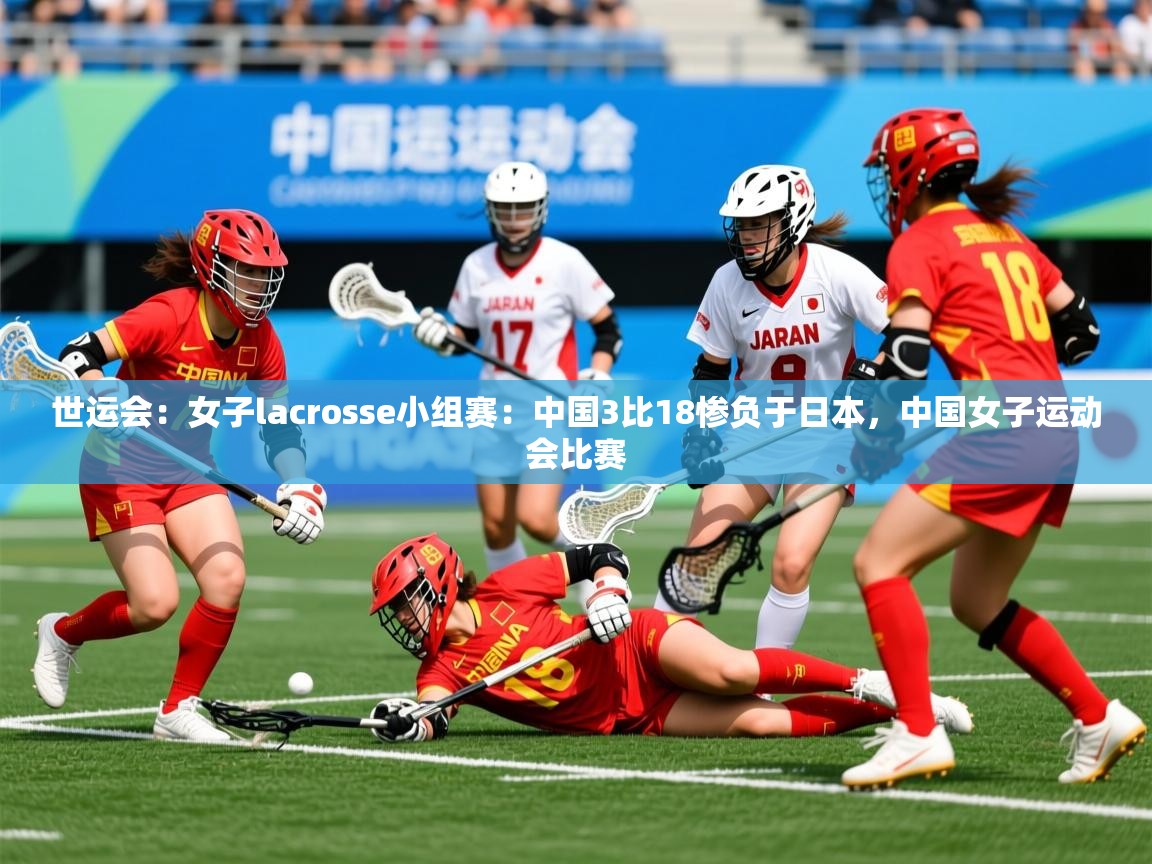 2025爱游戏体育在线登录世运会:女子lacrosse小组赛:中国3比18惨负于日本,中国女子运动会比赛 第3张