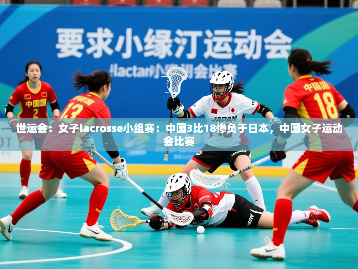 2025爱游戏体育在线登录世运会:女子lacrosse小组赛:中国3比18惨负于日本,中国女子运动会比赛 第4张