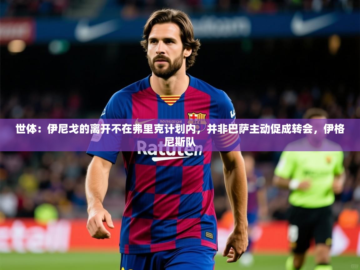 2025爱游戏体育注册教程世体：伊尼戈的离开不在弗里克计划内，并非巴萨主动促成转会，伊格尼斯队  第2张