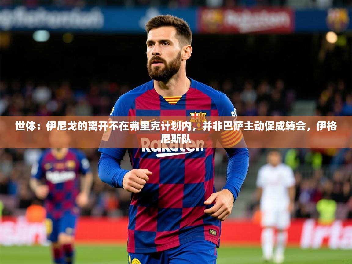 2025爱游戏体育注册教程世体：伊尼戈的离开不在弗里克计划内，并非巴萨主动促成转会，伊格尼斯队  第3张