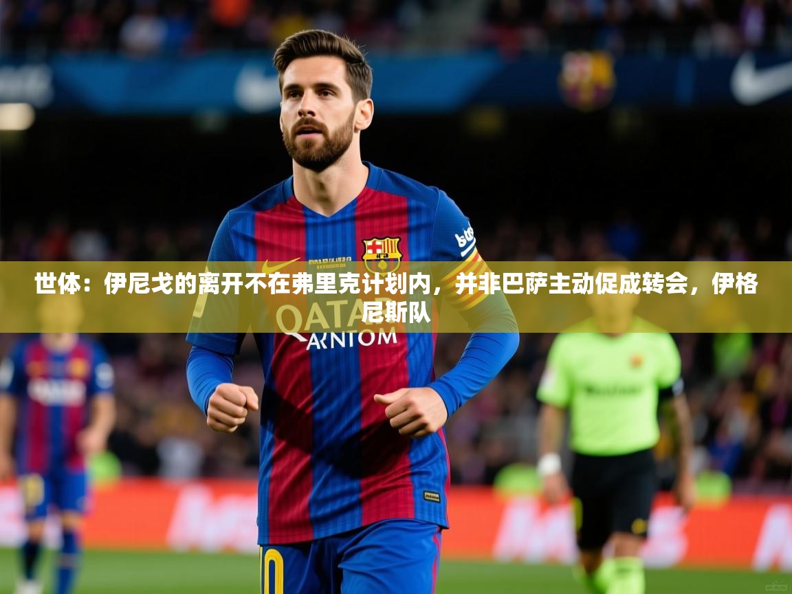 2025爱游戏体育注册教程世体：伊尼戈的离开不在弗里克计划内，并非巴萨主动促成转会，伊格尼斯队  第4张