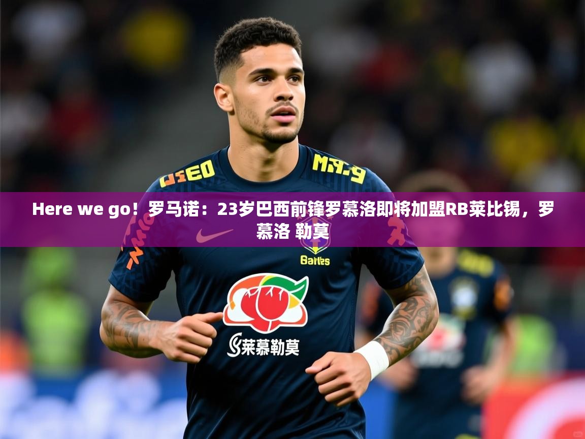 2025爱游戏体育网页版登录Here we go！罗马诺：23岁巴西前锋罗慕洛即将加盟RB莱比锡，罗慕洛 勒莫  第2张