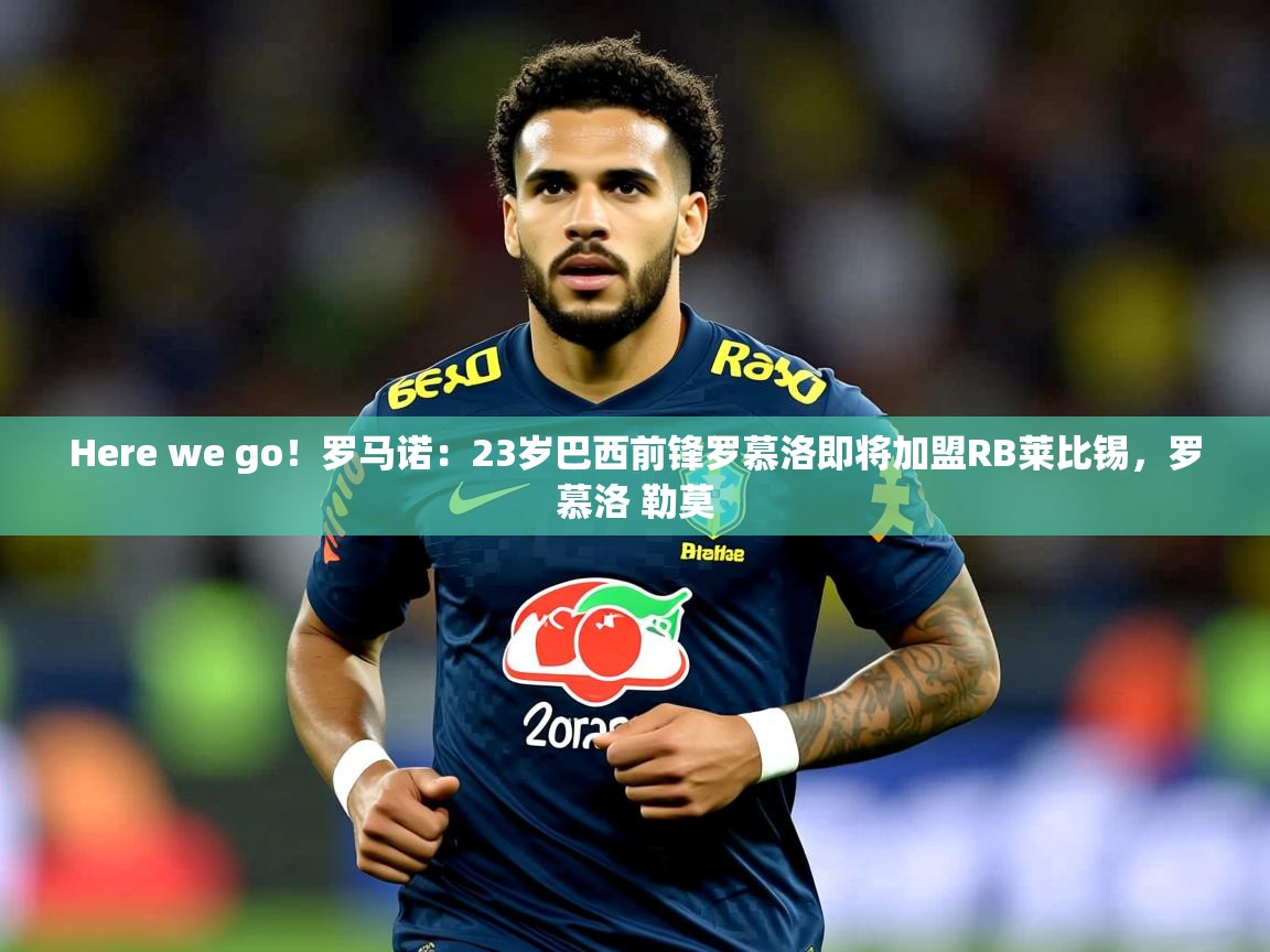 2025爱游戏体育网页版登录Here we go！罗马诺：23岁巴西前锋罗慕洛即将加盟RB莱比锡，罗慕洛 勒莫  第3张