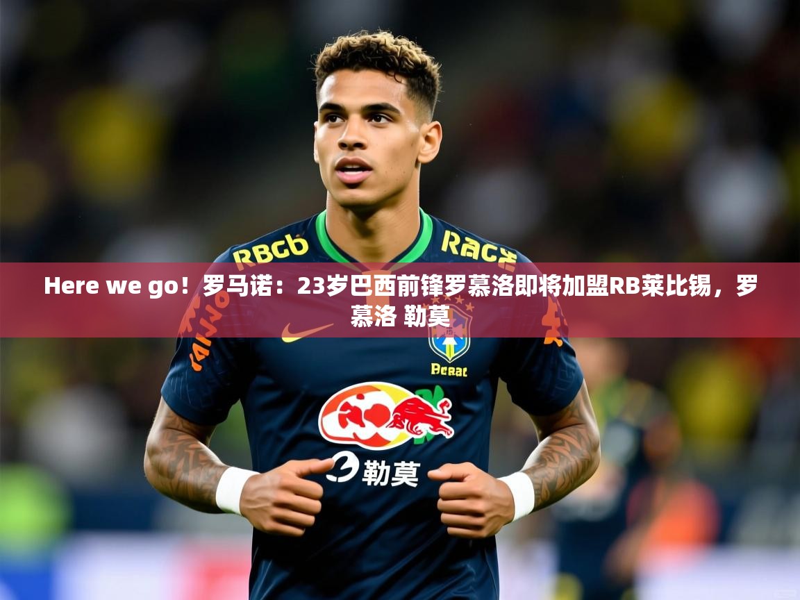 2025爱游戏体育网页版登录Here we go！罗马诺：23岁巴西前锋罗慕洛即将加盟RB莱比锡，罗慕洛 勒莫  第4张