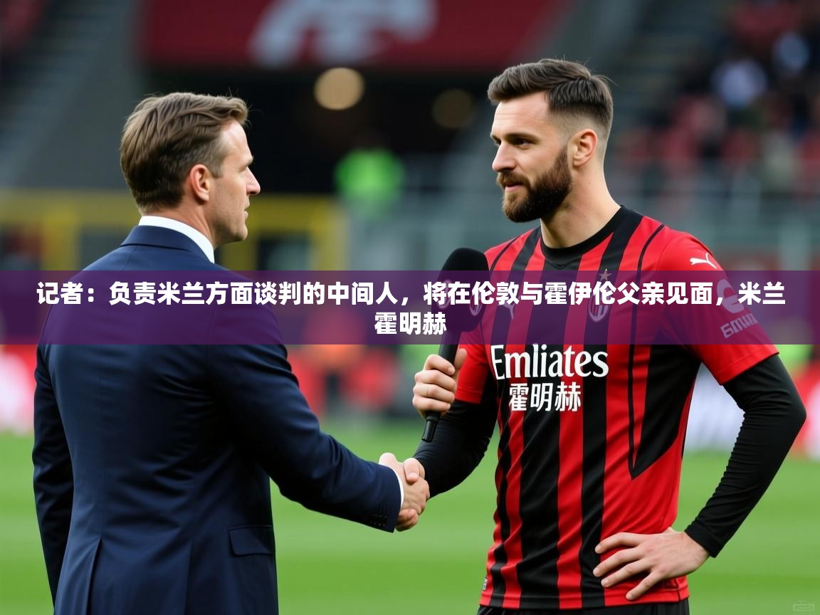 2025爱游戏体育注册网址记者：负责米兰方面谈判的中间人，将在伦敦与霍伊伦父亲见面，米兰霍明赫  第1张