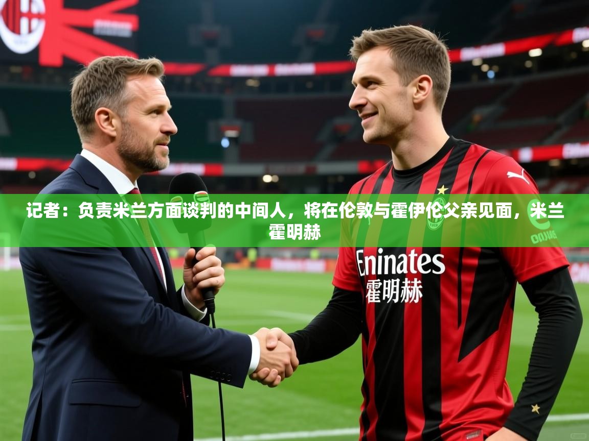 2025爱游戏体育注册网址记者：负责米兰方面谈判的中间人，将在伦敦与霍伊伦父亲见面，米兰霍明赫  第2张