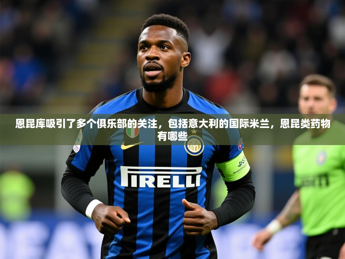 2025爱游戏体育app下载恩昆库吸引了多个俱乐部的关注，包括意大利的国际米兰，恩昆类药物有哪些  第1张