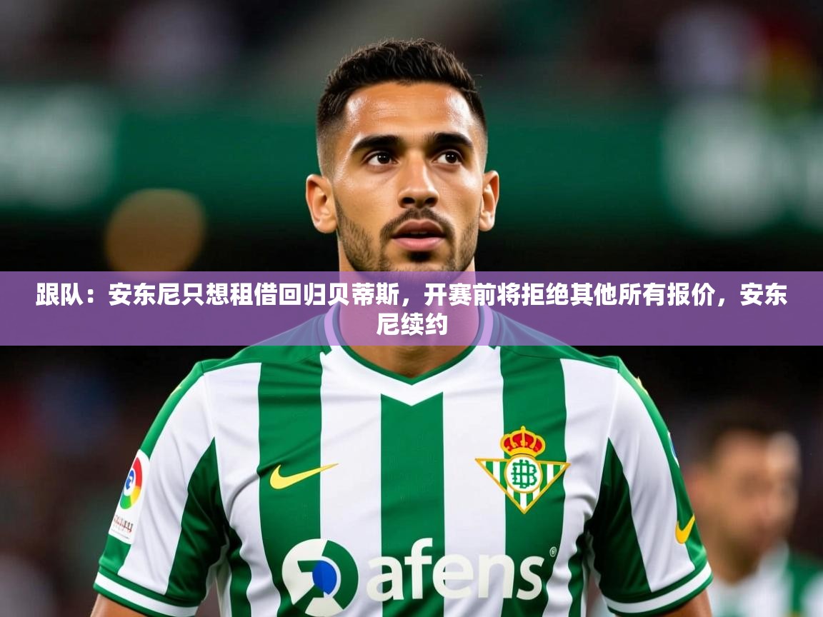 2025爱游戏体育网页版登录跟队:安东尼只想租借回归贝蒂斯,开赛前将拒绝其他所有报价,安东尼续约 第1张