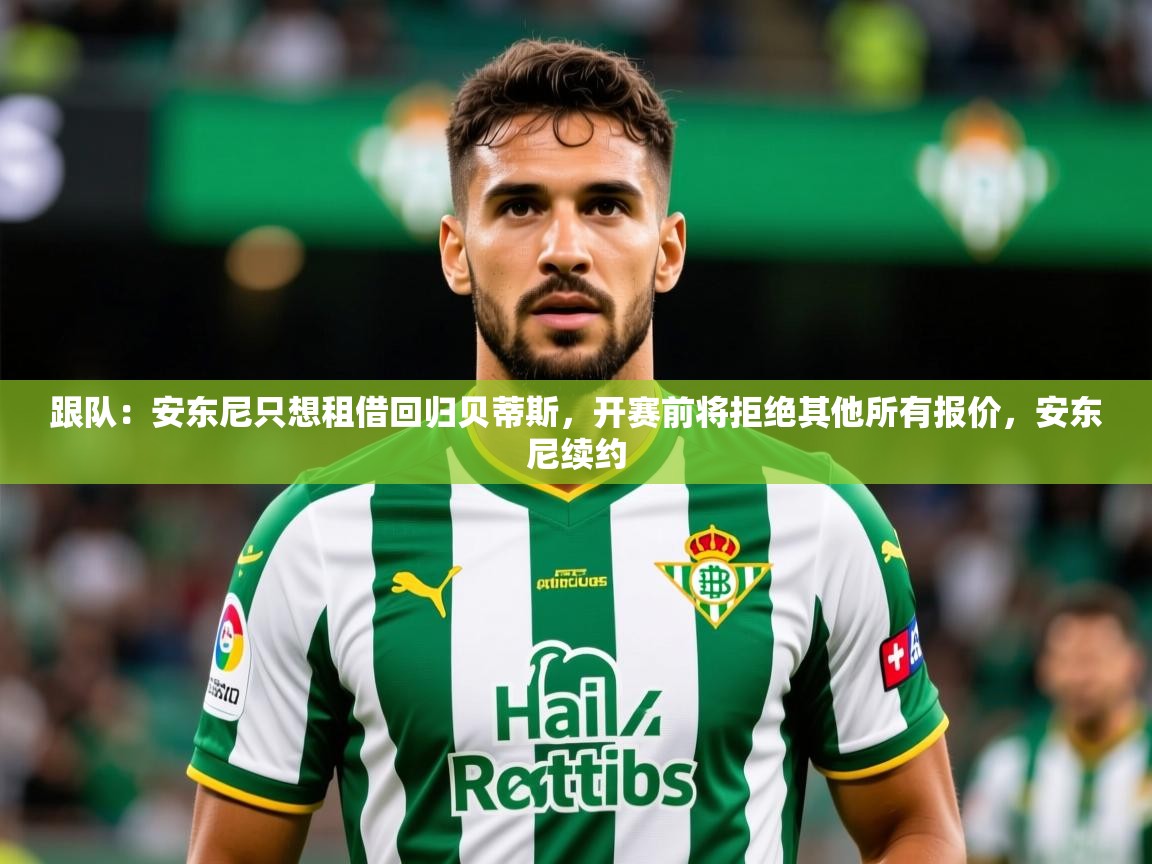 2025爱游戏体育网页版登录跟队:安东尼只想租借回归贝蒂斯,开赛前将拒绝其他所有报价,安东尼续约 第2张