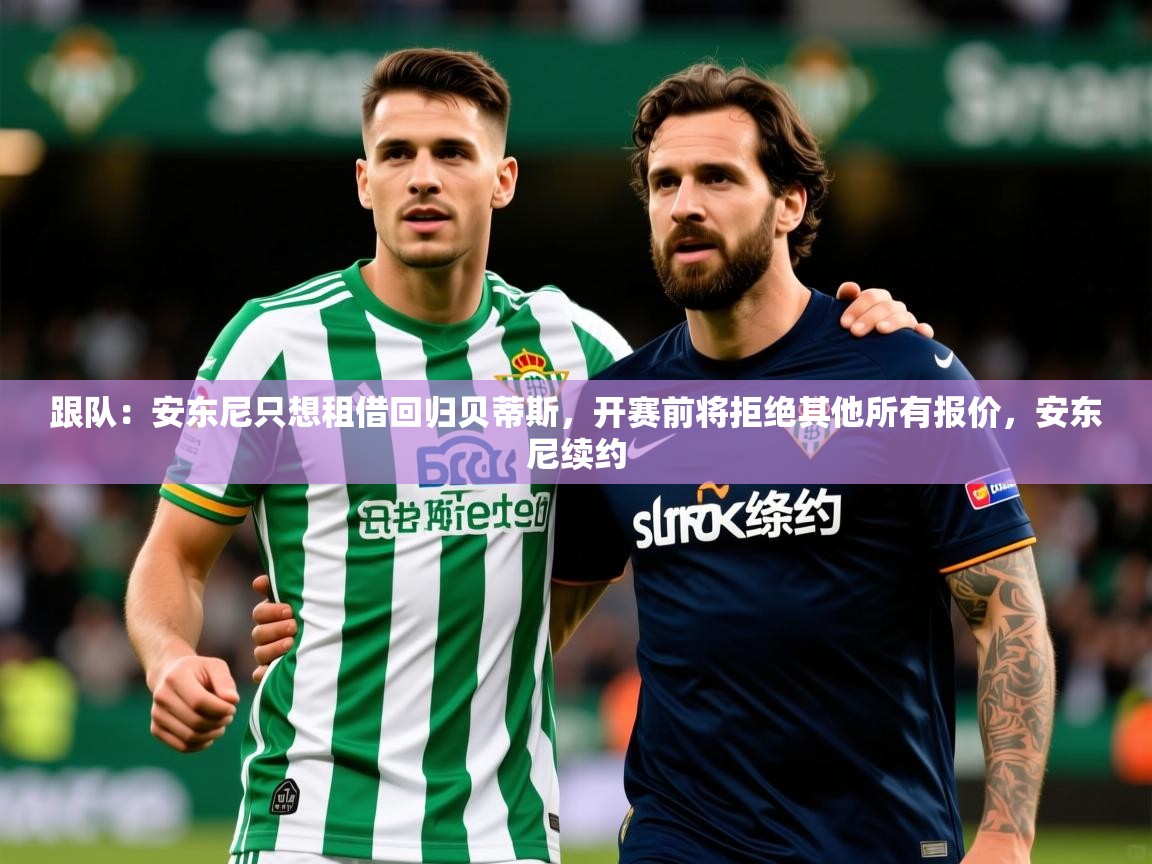 2025爱游戏体育网页版登录跟队:安东尼只想租借回归贝蒂斯,开赛前将拒绝其他所有报价,安东尼续约 第3张