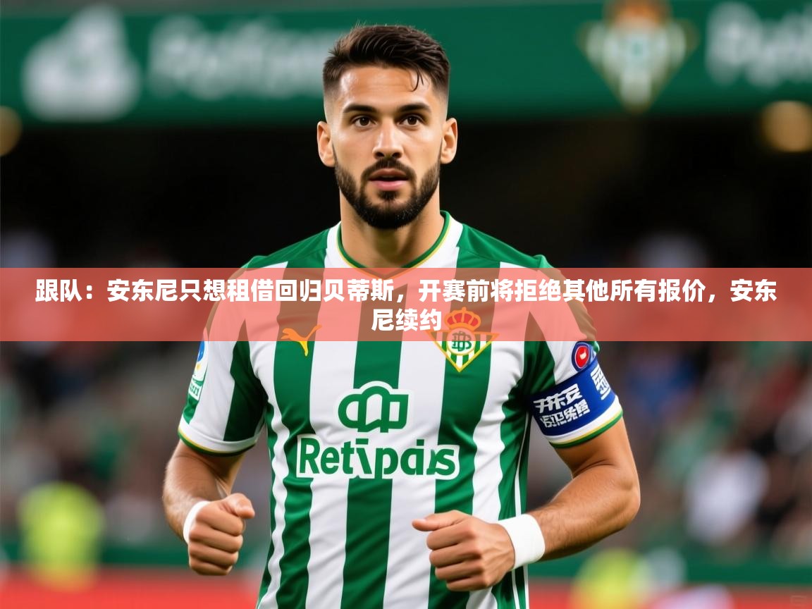 2025爱游戏体育网页版登录跟队:安东尼只想租借回归贝蒂斯,开赛前将拒绝其他所有报价,安东尼续约 第4张