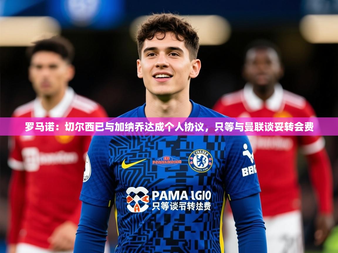2025爱游戏体育(中国)官方网站罗马诺:切尔西已与加纳乔达成个人协议,只等与曼联谈妥转会费 第1张