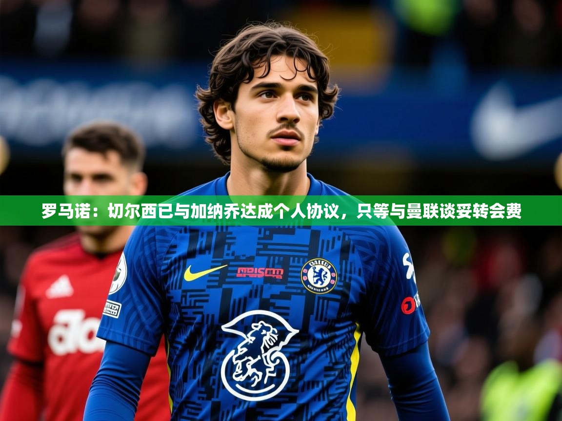2025爱游戏体育(中国)官方网站罗马诺:切尔西已与加纳乔达成个人协议,只等与曼联谈妥转会费 第2张