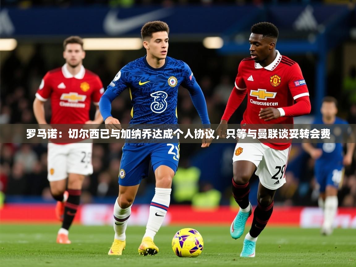 2025爱游戏体育(中国)官方网站罗马诺:切尔西已与加纳乔达成个人协议,只等与曼联谈妥转会费 第3张