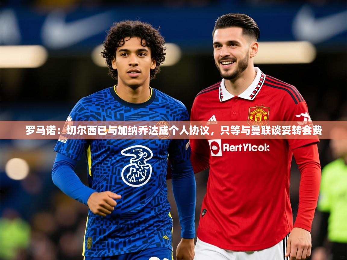 2025爱游戏体育(中国)官方网站罗马诺:切尔西已与加纳乔达成个人协议,只等与曼联谈妥转会费 第4张