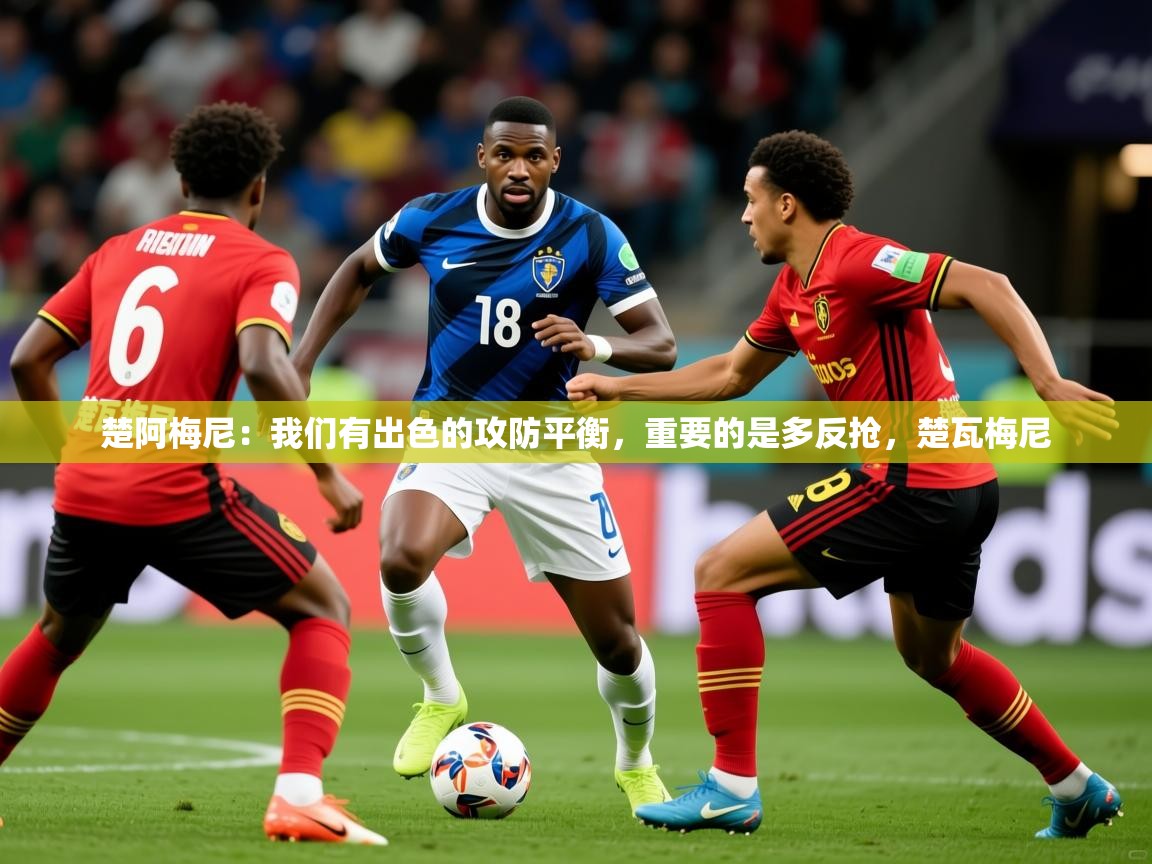 2025爱游戏体育在线直播楚阿梅尼：我们有出色的攻防平衡，重要的是多反抢，楚瓦梅尼  第1张
