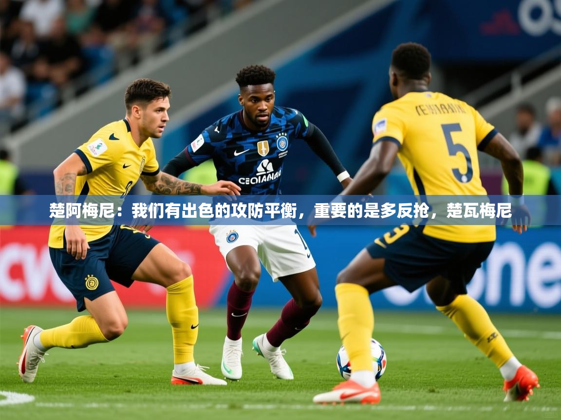 2025爱游戏体育在线直播楚阿梅尼：我们有出色的攻防平衡，重要的是多反抢，楚瓦梅尼  第2张