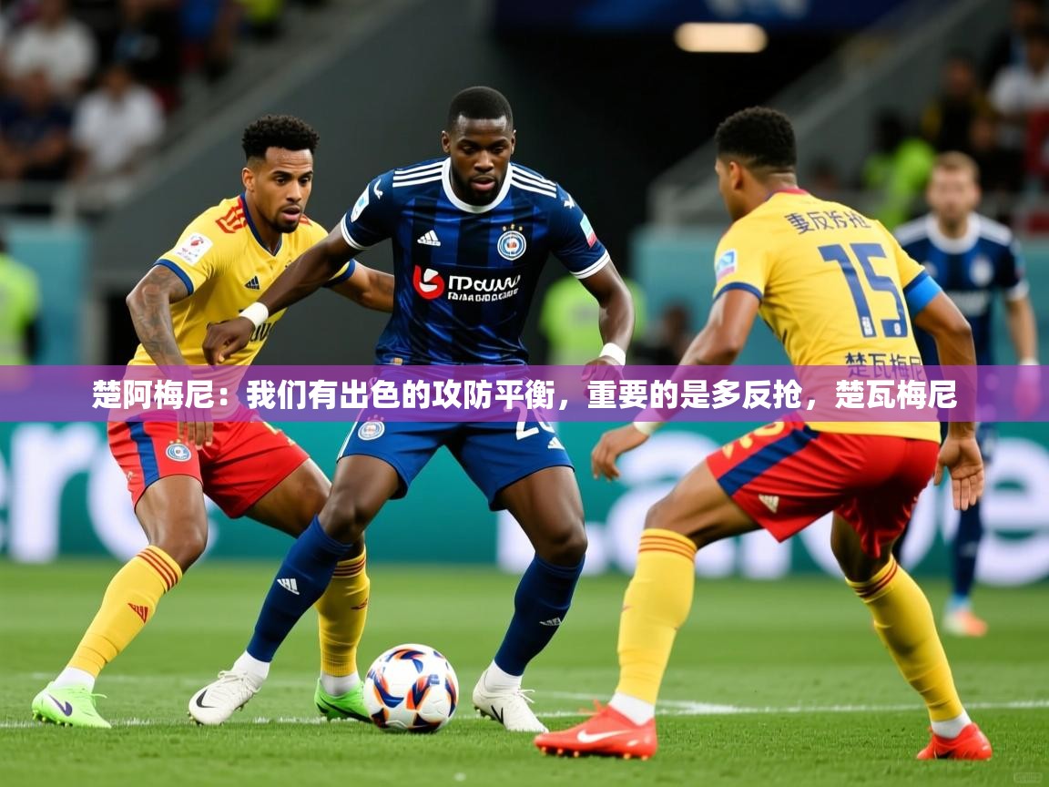 2025爱游戏体育在线直播楚阿梅尼：我们有出色的攻防平衡，重要的是多反抢，楚瓦梅尼  第3张