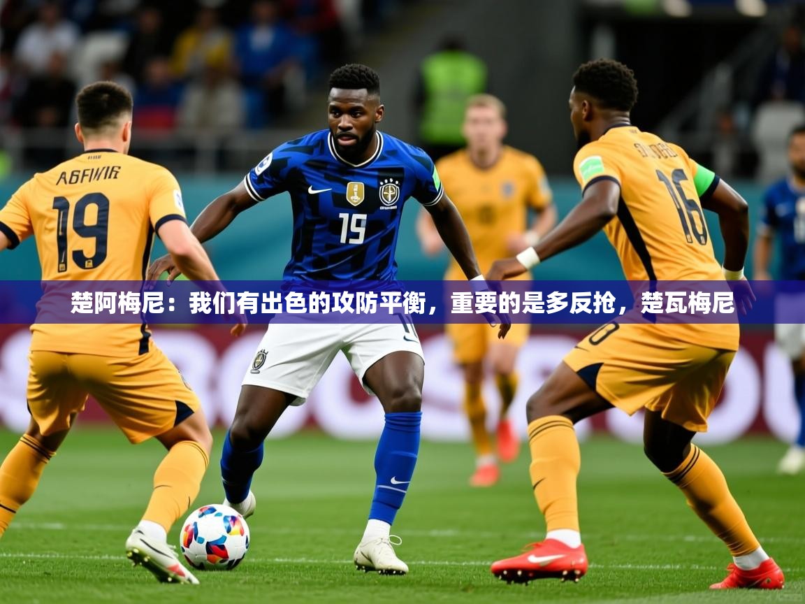 2025爱游戏体育在线直播楚阿梅尼：我们有出色的攻防平衡，重要的是多反抢，楚瓦梅尼  第4张