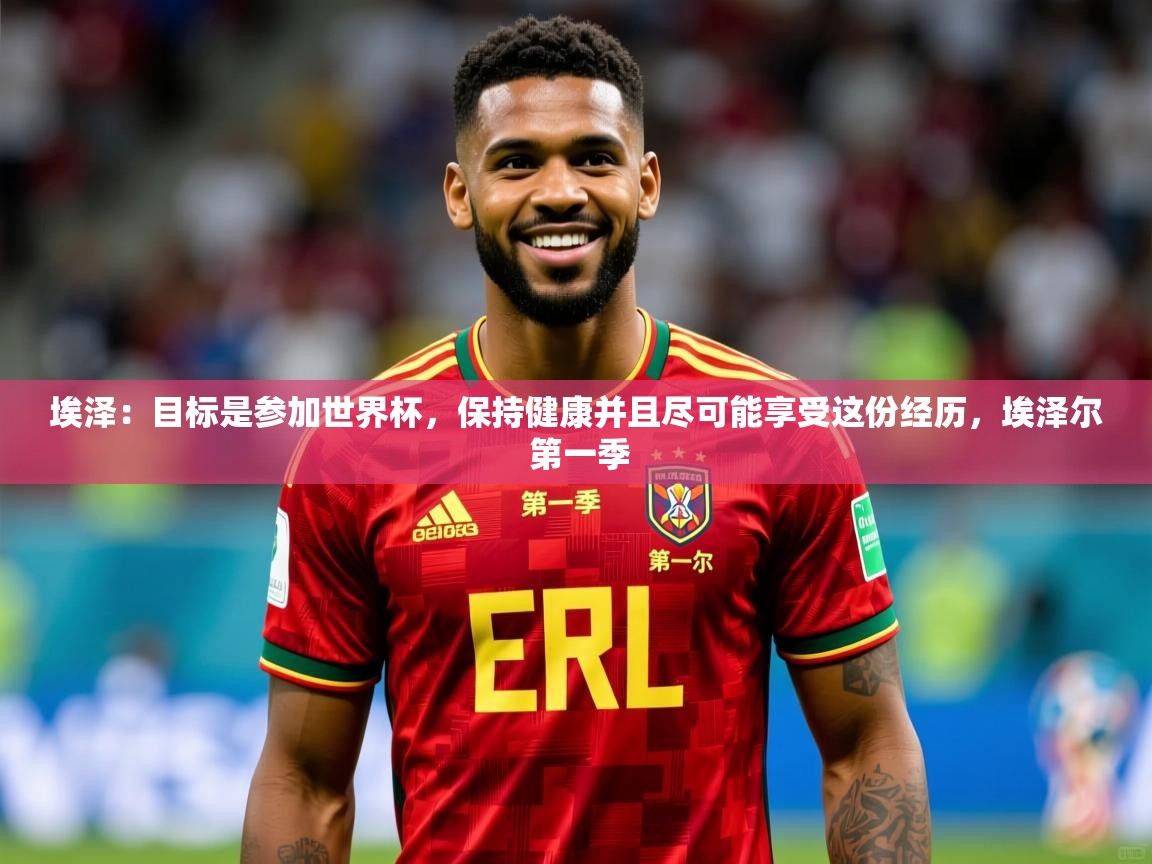 2025爱游戏体育注册流程埃泽:目标是参加世界杯,保持健康并且尽可能享受这份经历,埃泽尔 第一季 第1张