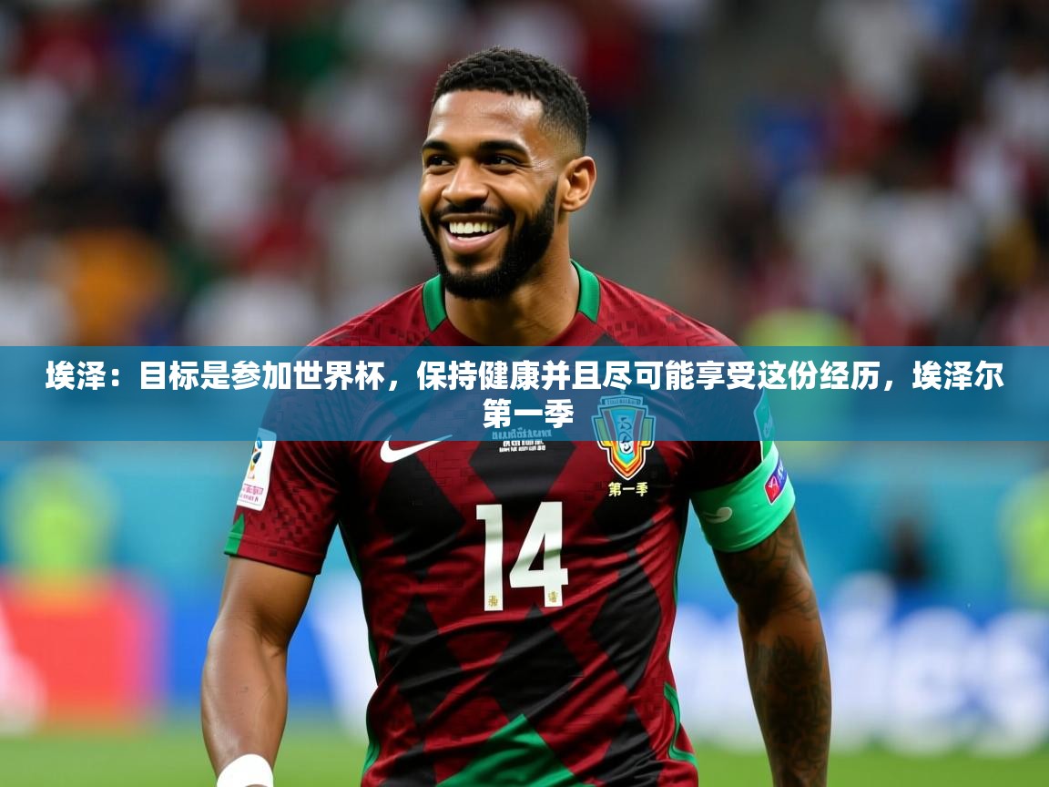 2025爱游戏体育注册流程埃泽:目标是参加世界杯,保持健康并且尽可能享受这份经历,埃泽尔 第一季 第4张