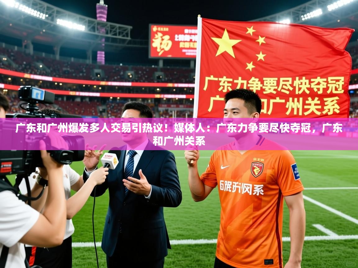 2025爱游戏体育赛事广东和广州爆发多人交易引热议!媒体人:广东力争要尽快夺冠,广东和广州关系 第1张