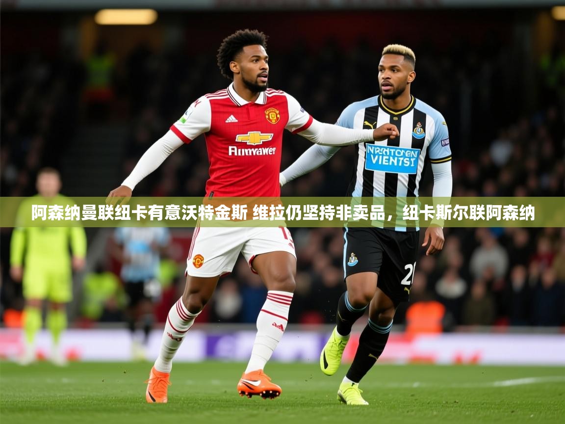 2025爱游戏体育在线登陆阿森纳曼联纽卡有意沃特金斯 维拉仍坚持非卖品,纽卡斯尔联阿森纳 第3张
