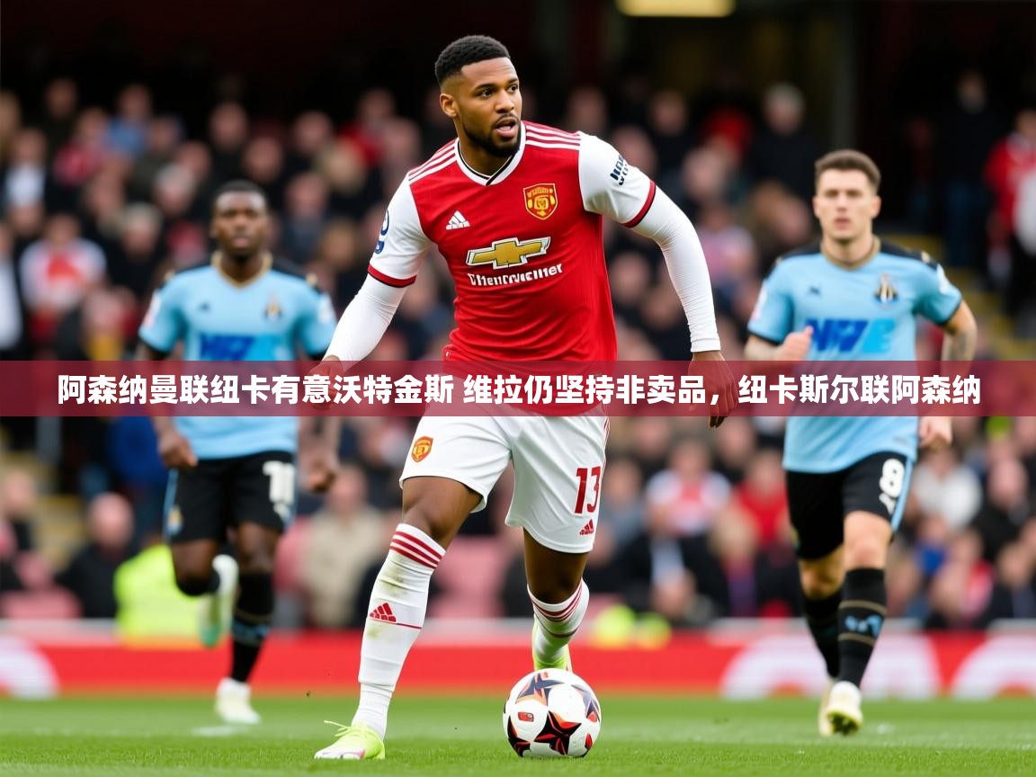 2025爱游戏体育在线登陆阿森纳曼联纽卡有意沃特金斯 维拉仍坚持非卖品,纽卡斯尔联阿森纳 第4张