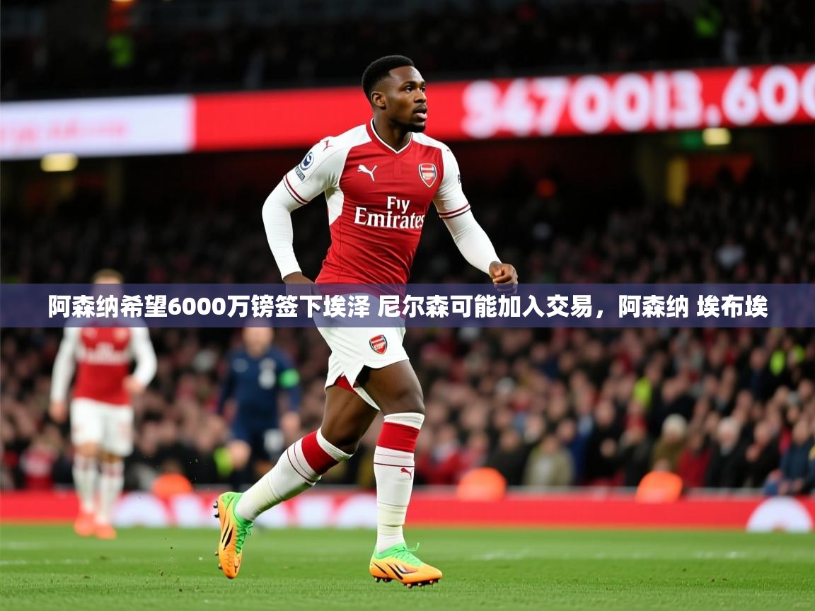 2025爱游戏体育在线娱乐阿森纳希望6000万镑签下埃泽 尼尔森可能加入交易,阿森纳 埃布埃 第1张