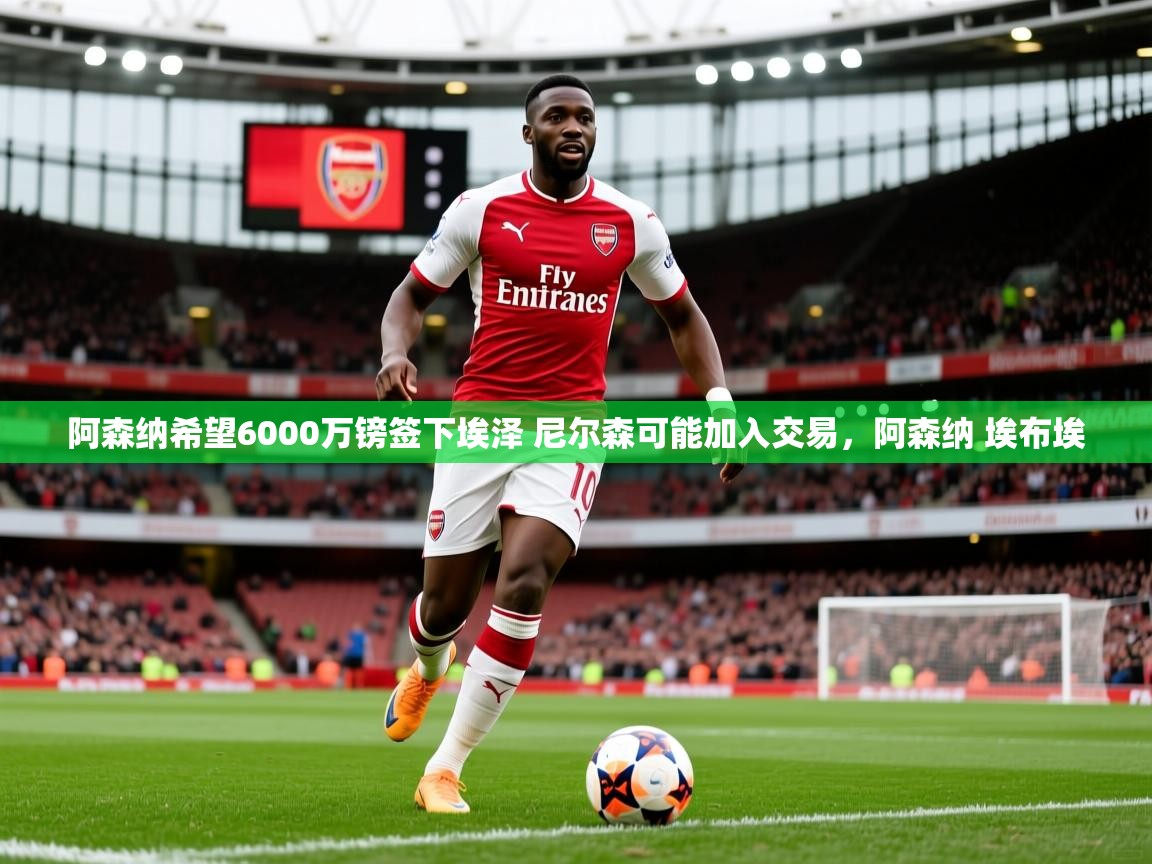 2025爱游戏体育在线娱乐阿森纳希望6000万镑签下埃泽 尼尔森可能加入交易,阿森纳 埃布埃 第4张