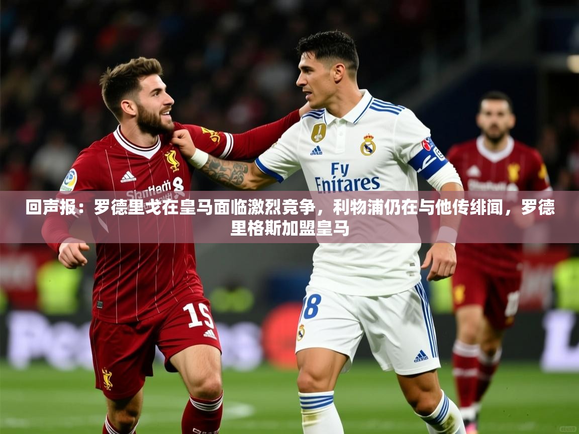 2025爱游戏体育下载回声报:罗德里戈在皇马面临激烈竞争,利物浦仍在与他传绯闻,罗德里格斯加盟皇马 第3张