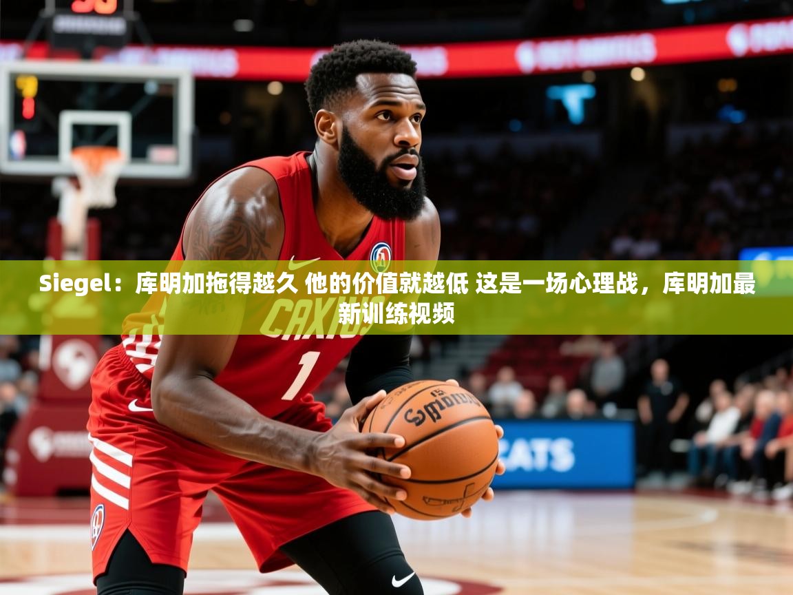 2025爱游戏体育平台门兴赞助商Siegel:库明加拖得越久 他的价值就越低 这是一场心理战,库明加最新训练视频 第1张