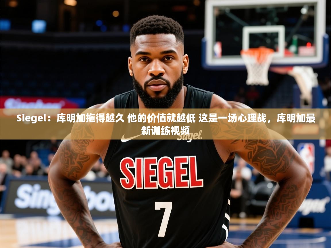 2025爱游戏体育平台门兴赞助商Siegel:库明加拖得越久 他的价值就越低 这是一场心理战,库明加最新训练视频 第3张