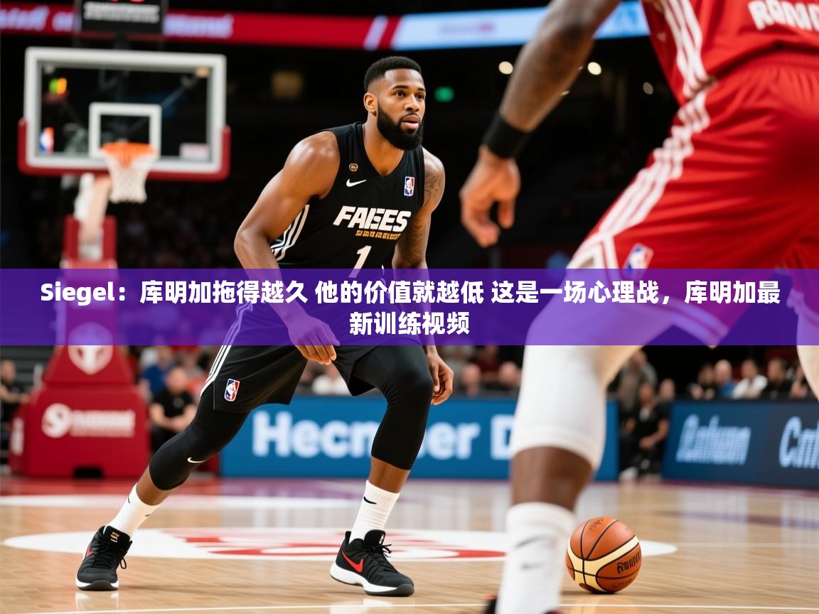 2025爱游戏体育平台门兴赞助商Siegel:库明加拖得越久 他的价值就越低 这是一场心理战,库明加最新训练视频 第4张