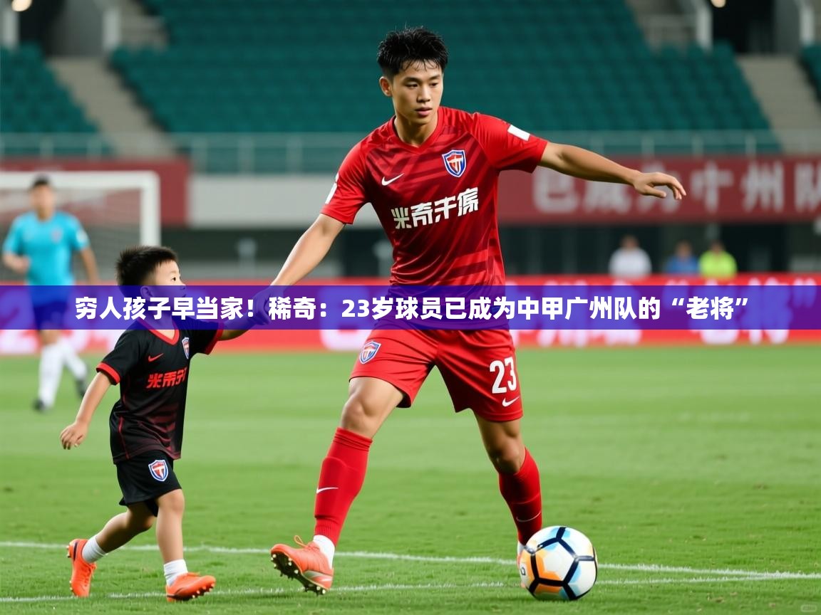 2025爱游戏体育下载穷人孩子早当家!稀奇:23岁球员已成为中甲广州队的“老将” 第3张