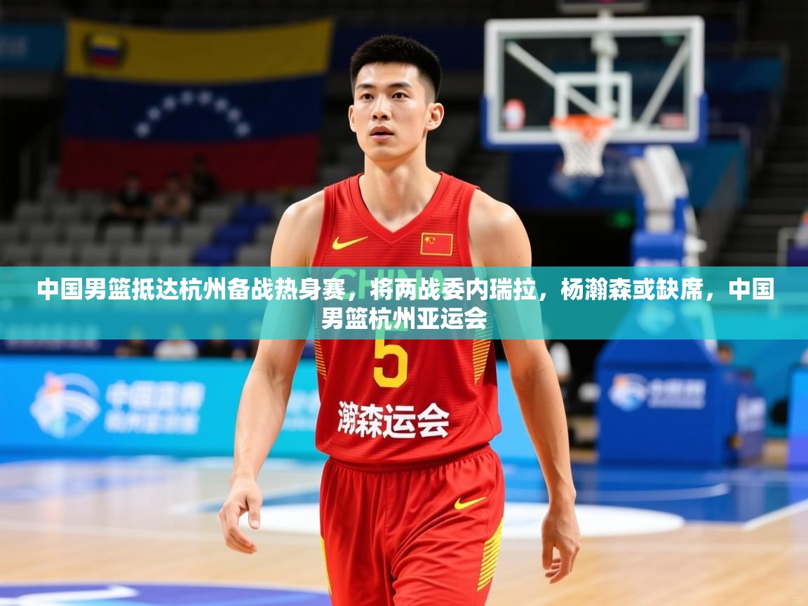 2025爱游戏体育在线直播中国男篮抵达杭州备战热身赛,将两战委内瑞拉,杨瀚森或缺席,中国男篮杭州亚运会 第1张