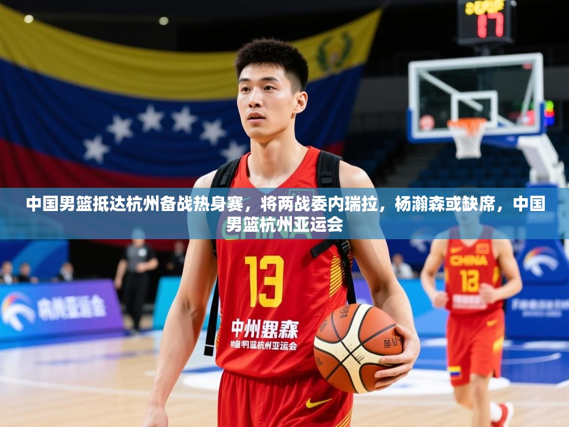 2025爱游戏体育在线直播中国男篮抵达杭州备战热身赛,将两战委内瑞拉,杨瀚森或缺席,中国男篮杭州亚运会 第2张