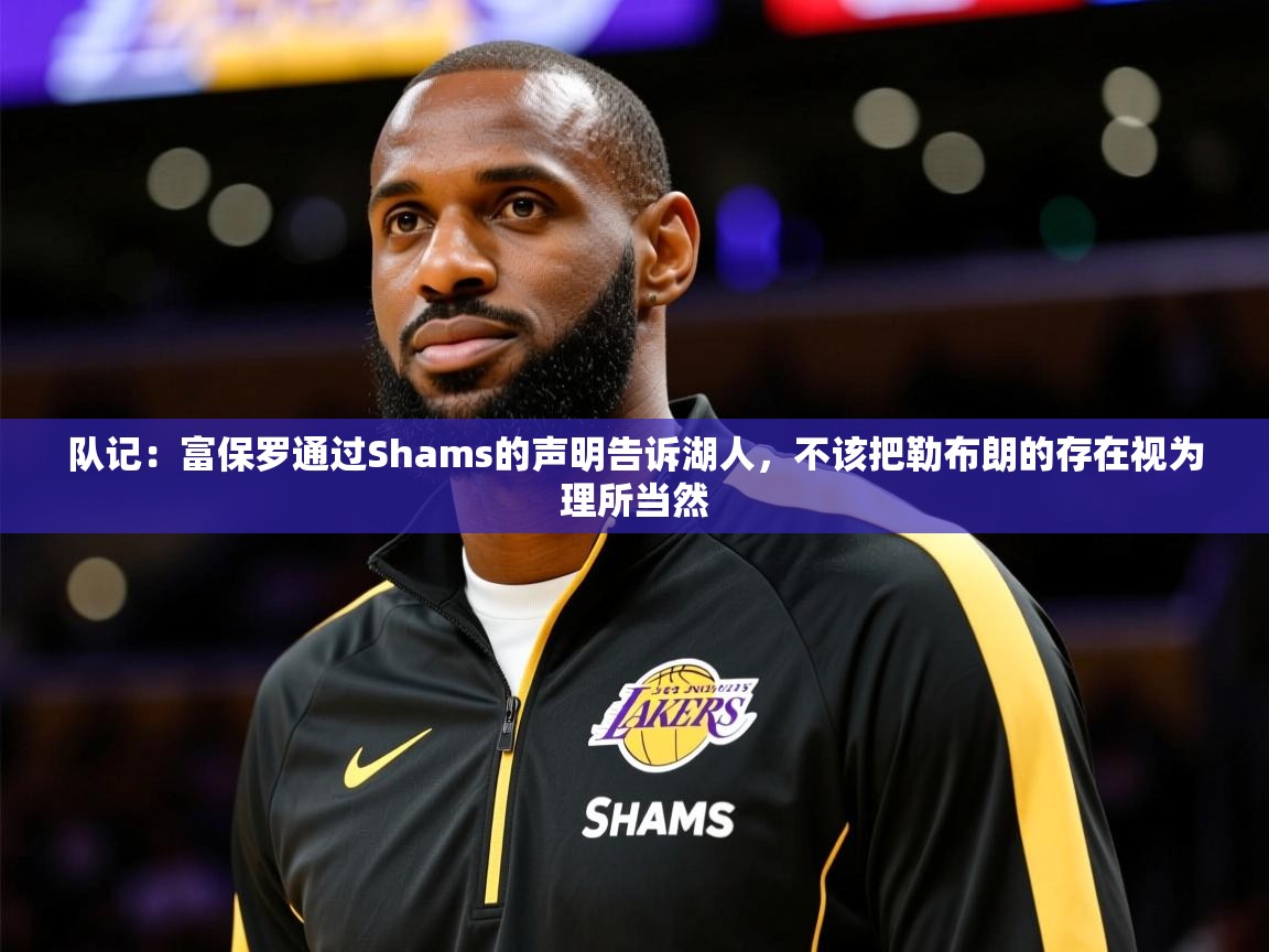2025爱游戏体育在线平台下载队记:富保罗通过Shams的声明告诉湖人,不该把勒布朗的存在视为理所当然 第2张