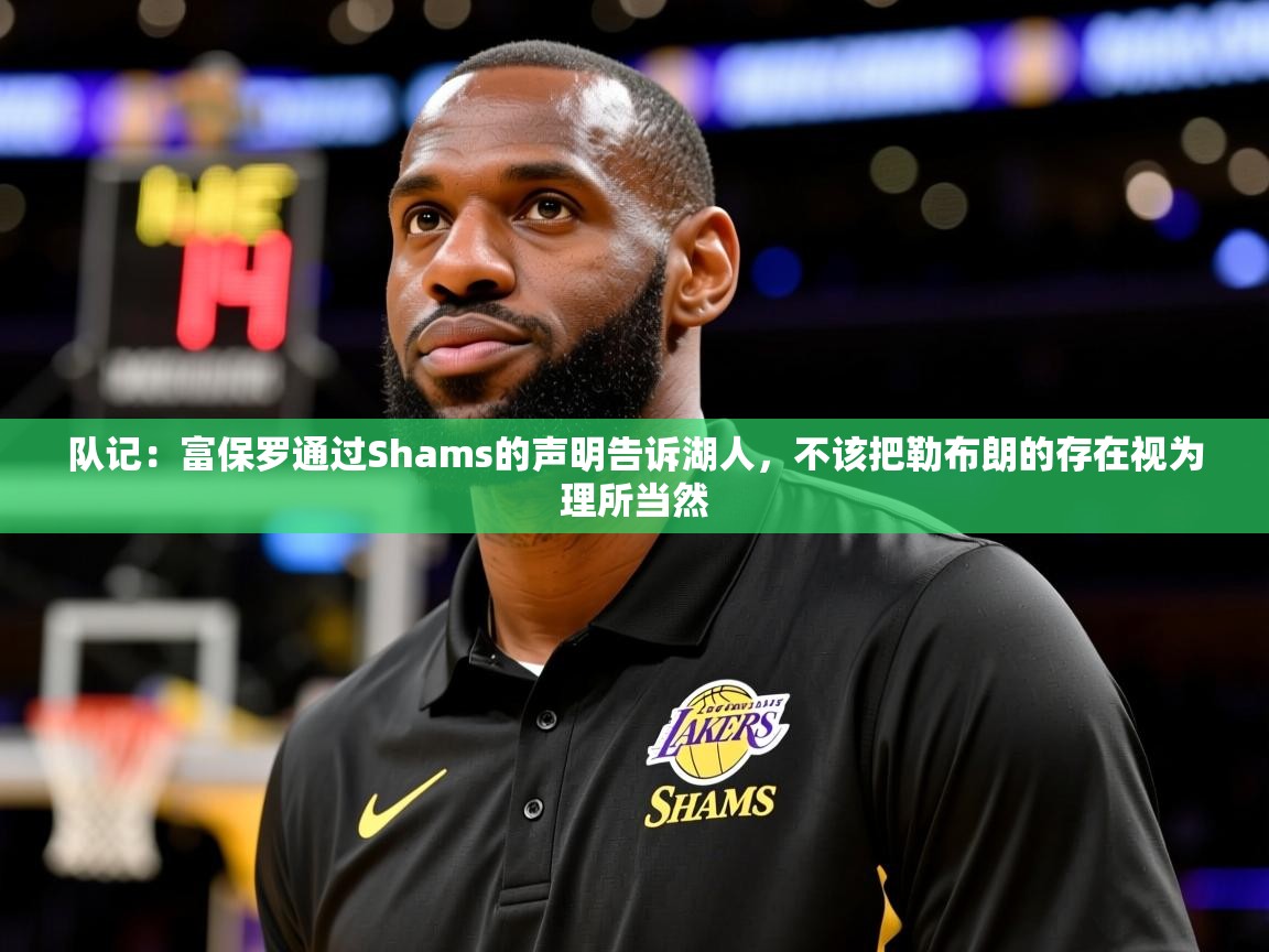 2025爱游戏体育在线平台下载队记:富保罗通过Shams的声明告诉湖人,不该把勒布朗的存在视为理所当然 第3张