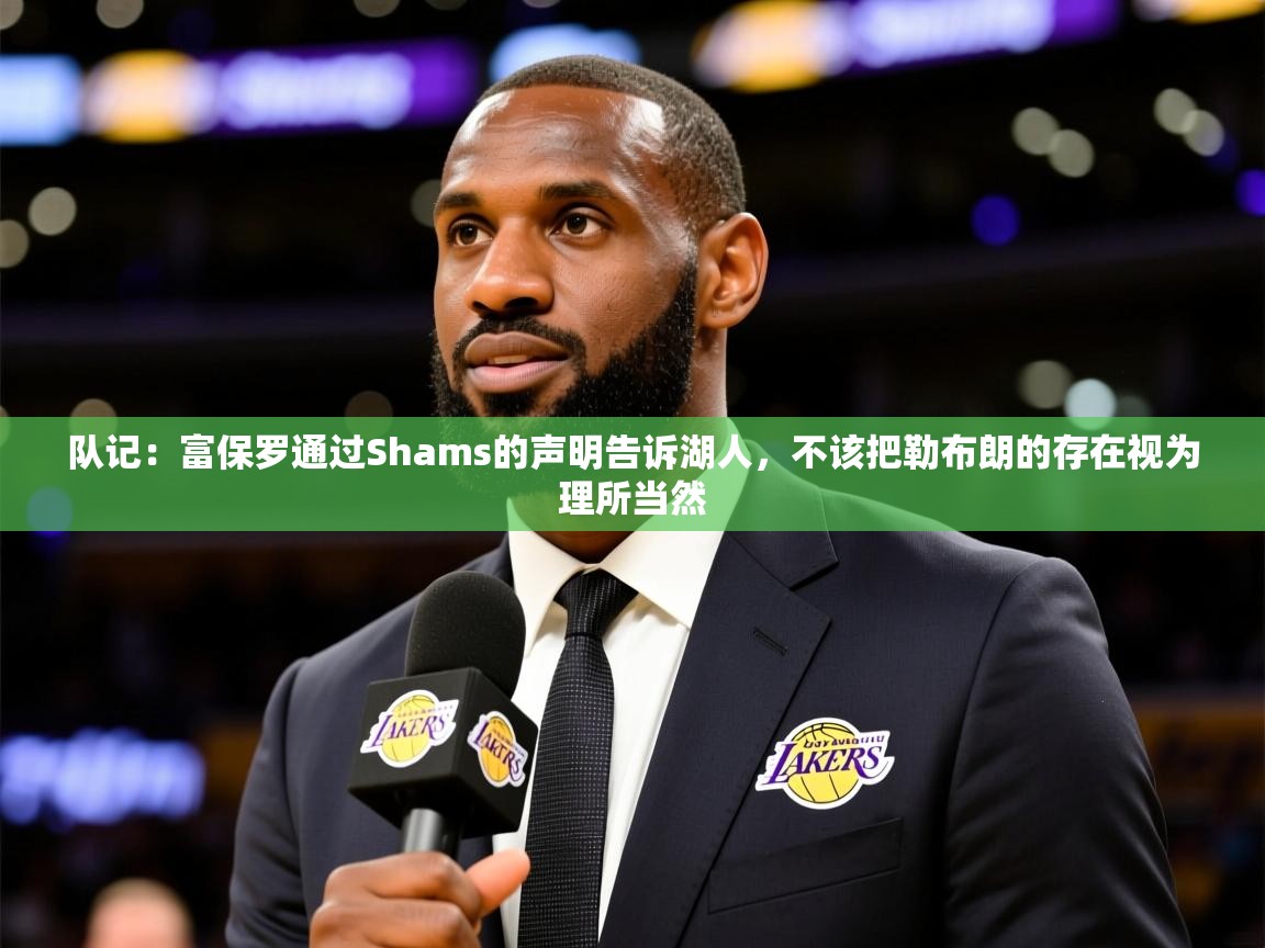 2025爱游戏体育在线平台下载队记:富保罗通过Shams的声明告诉湖人,不该把勒布朗的存在视为理所当然 第4张