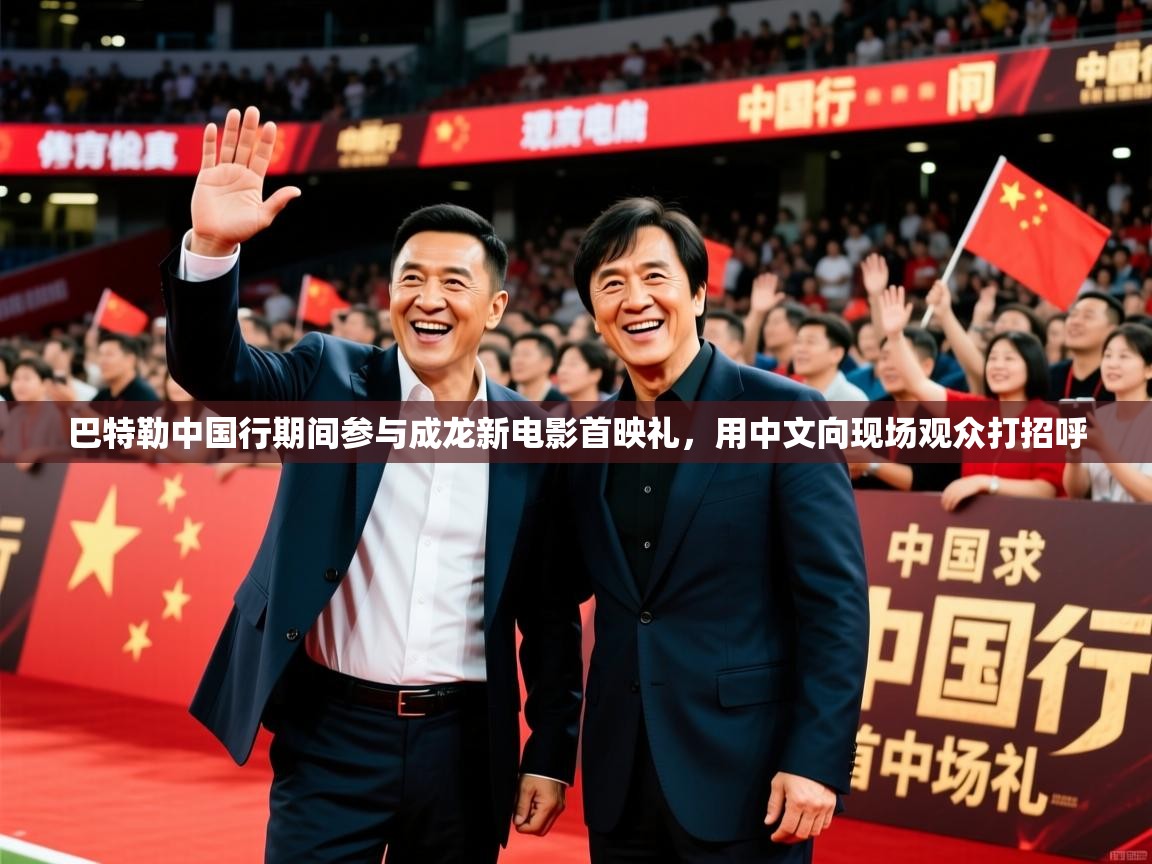 2025爱游戏体育在线官网入口巴特勒中国行期间参与成龙新电影首映礼,用中文向现场观众打招呼 第4张