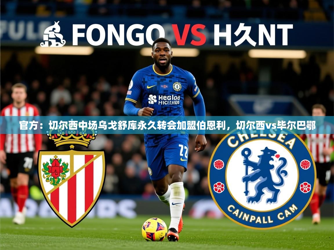 2025爱游戏体育网页版登录官方:切尔西中场乌戈舒库永久转会加盟伯恩利,切尔西vs毕尔巴鄂 第1张