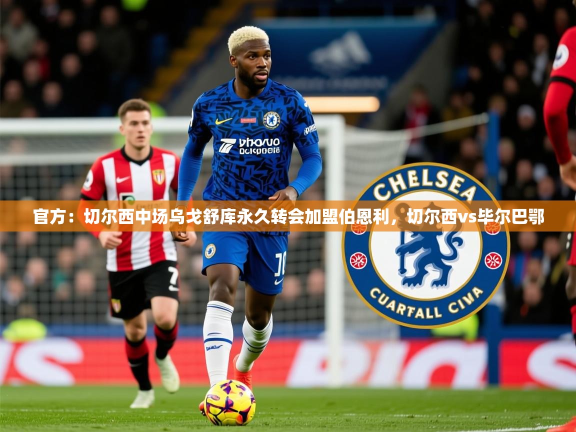 2025爱游戏体育网页版登录官方:切尔西中场乌戈舒库永久转会加盟伯恩利,切尔西vs毕尔巴鄂 第2张