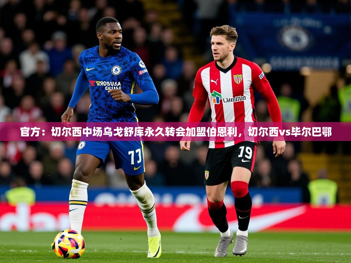 2025爱游戏体育网页版登录官方:切尔西中场乌戈舒库永久转会加盟伯恩利,切尔西vs毕尔巴鄂 第4张