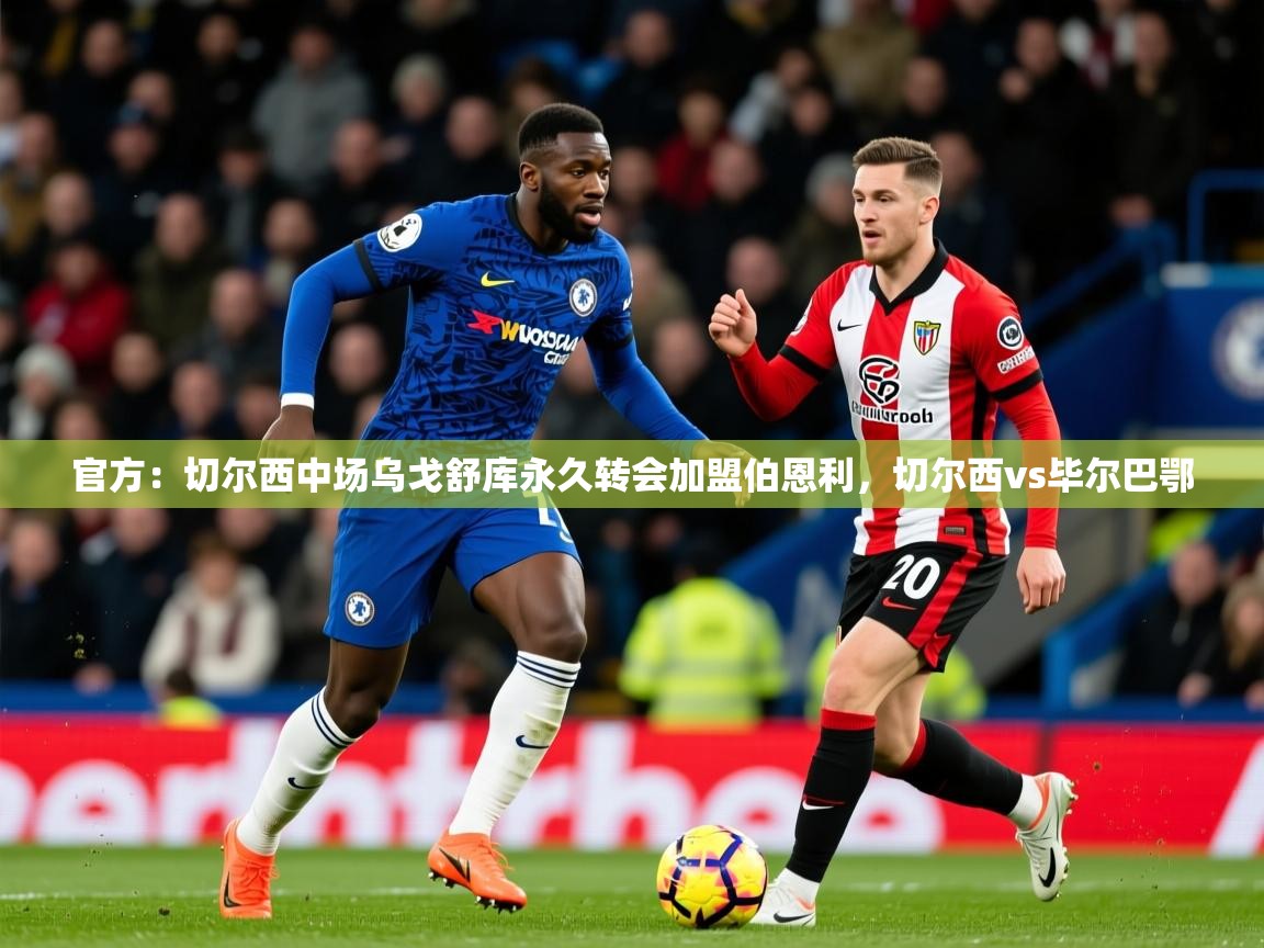 2025爱游戏体育网页版登录官方:切尔西中场乌戈舒库永久转会加盟伯恩利,切尔西vs毕尔巴鄂 第3张