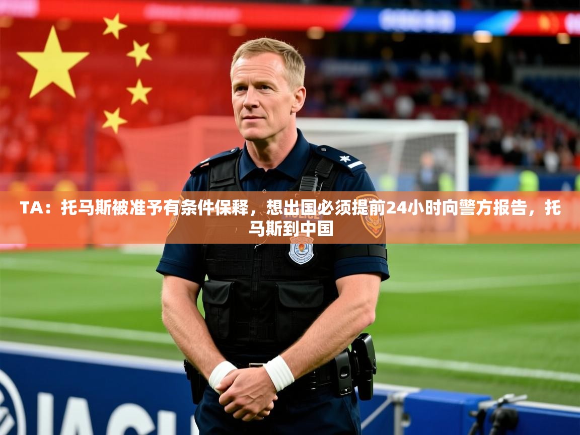 2025爱游戏体育在线appTA：托马斯被准予有条件保释，想出国必须提前24小时向警方报告，托马斯到中国  第1张
