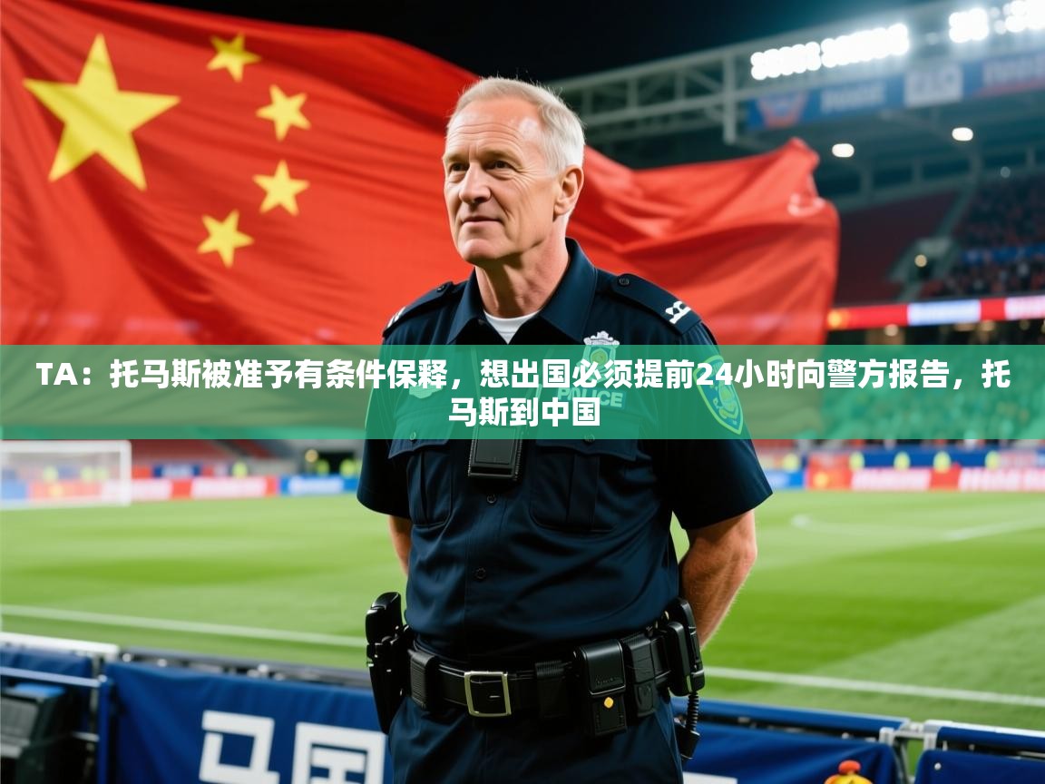 2025爱游戏体育在线appTA：托马斯被准予有条件保释，想出国必须提前24小时向警方报告，托马斯到中国  第2张