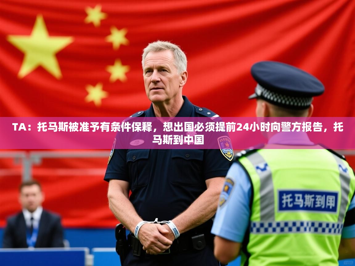 2025爱游戏体育在线appTA：托马斯被准予有条件保释，想出国必须提前24小时向警方报告，托马斯到中国  第3张